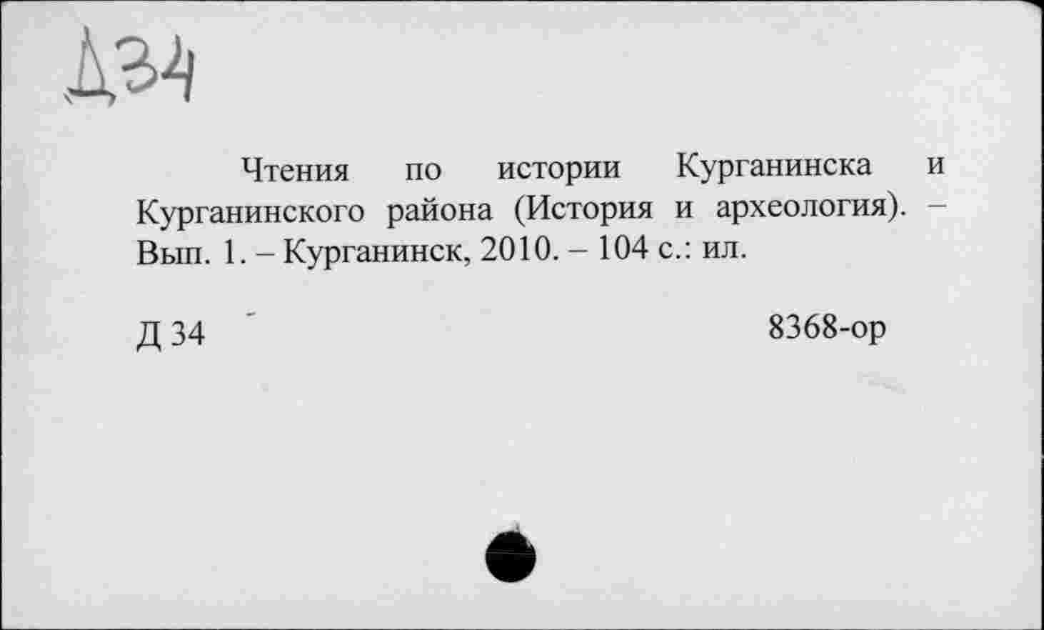 ﻿Чтения по истории Курганинска и Курганинского района (История и археология). — Вып. 1. - Курганинск, 2010. - 104 с.: ил.
Д34
8368-ор